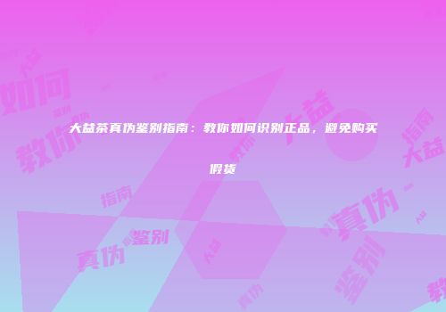 大益茶真伪鉴别指南：教你如何识别正品，避免购买假货