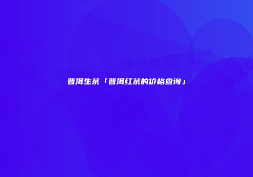 普洱生茶「普洱红茶的价格查询」