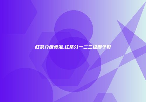 红茶分级标准,红茶分一二三级哪个好