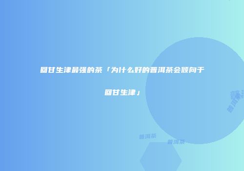 回甘生津最强的茶「为什么好的普洱茶会倾向于回甘生津」