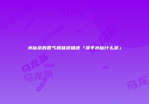 水仙茶的香气和味道描述「漳平水仙什么茶」