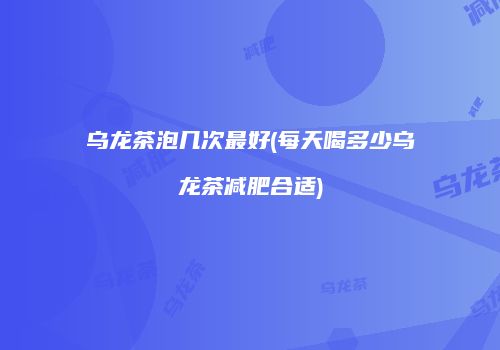 乌龙茶泡几次最好(每天喝多少乌龙茶减肥合适)