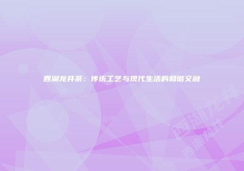 西湖龙井茶：传统工艺与现代生活的和谐交融
