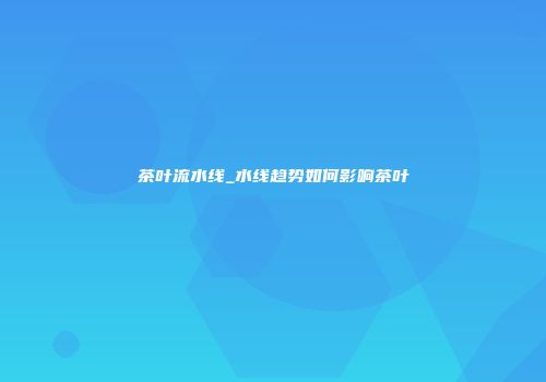 茶叶流水线_水线趋势如何影响茶叶