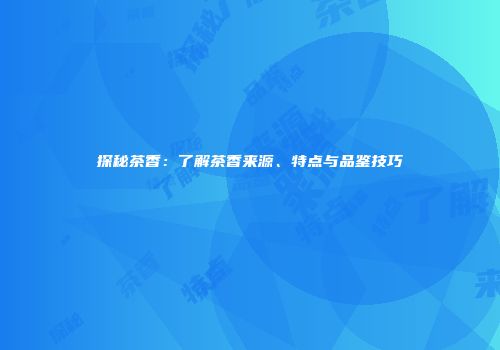探秘茶香：了解茶香来源、特点与品鉴技巧
