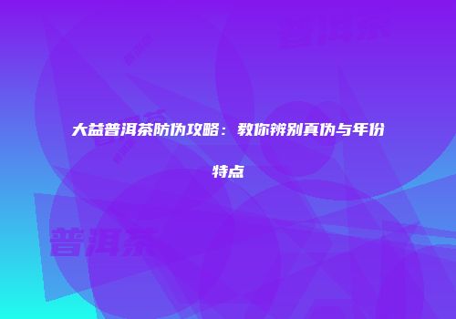 大益普洱茶防伪攻略：教你辨别真伪与年份特点