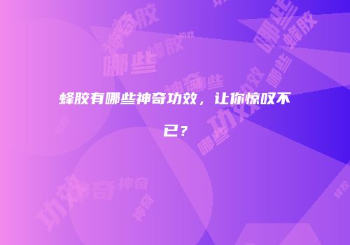 蜂胶有哪些神奇功效，让你惊叹不已？