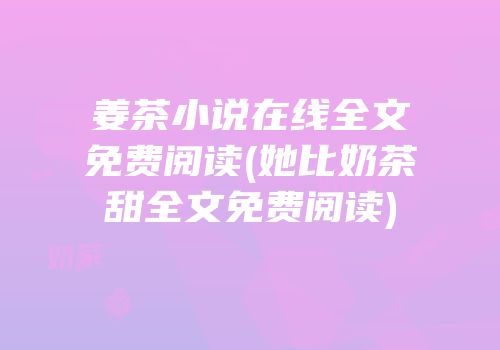 姜茶小说在线全文免费阅读(她比奶茶甜全文免费阅读)