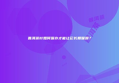 普洱茶叶如何保存才能让它长期保鲜？