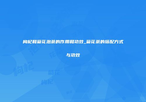 枸杞和菊花泡茶的作用和功效_菊花茶的搭配方式与功效