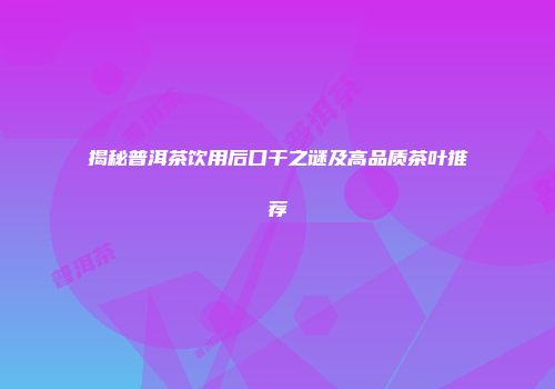 揭秘普洱茶饮用后口干之谜及高品质茶叶推荐