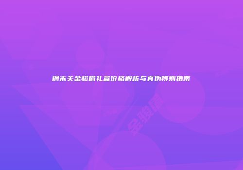 桐木关金骏眉礼盒价格解析与真伪辨别指南