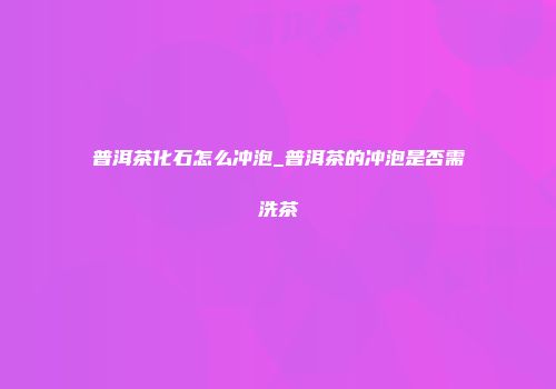 普洱茶化石怎么冲泡_普洱茶的冲泡是否需洗茶