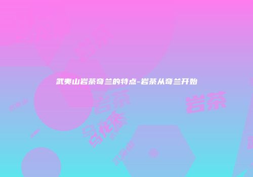 武夷山岩茶奇兰的特点-岩茶从奇兰开始
