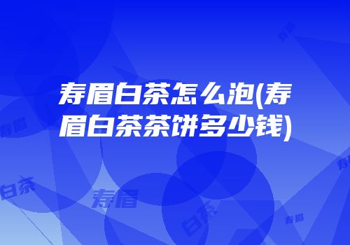 寿眉白茶怎么泡(寿眉白茶茶饼多少钱)