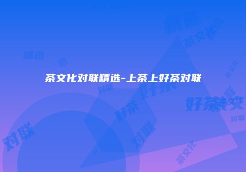 茶文化对联精选-上茶上好茶对联