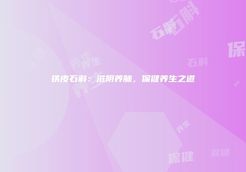铁皮石斛：滋阴养肺，保健养生之道
