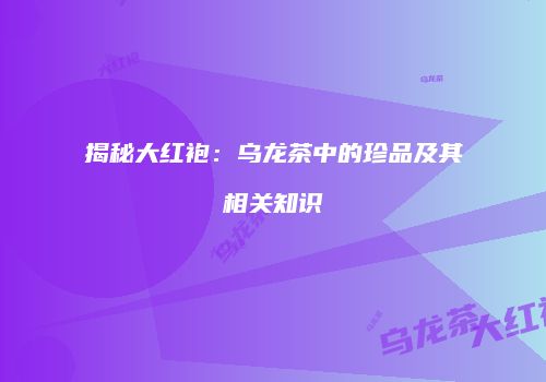 揭秘大红袍：乌龙茶中的珍品及其相关知识