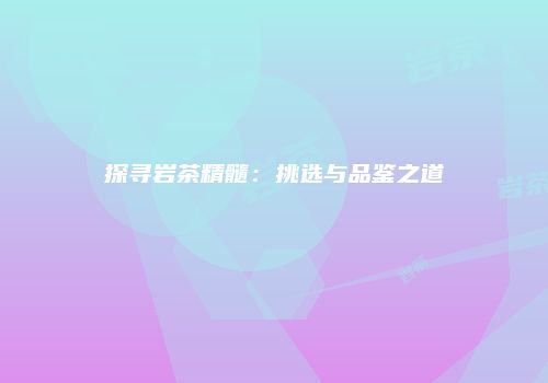 探寻岩茶精髓：挑选与品鉴之道