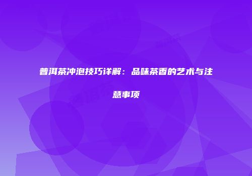 普洱茶冲泡技巧详解：品味茶香的艺术与注意事项