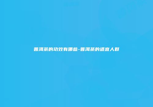 普洱茶的功效有哪些-普洱茶的适宜人群