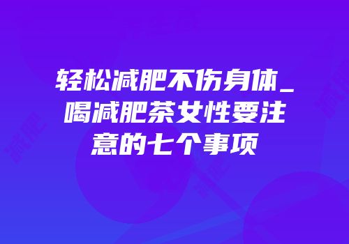 轻松减肥不伤身体_喝减肥茶女性要注意的七个事项