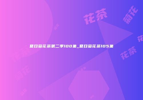 夏日菊花茶第二季100集_夏日菊花茶105集