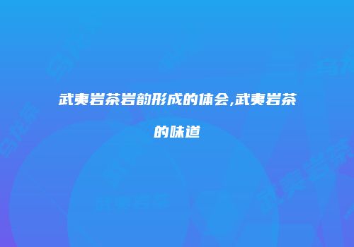 武夷岩茶岩韵形成的体会,武夷岩茶的味道