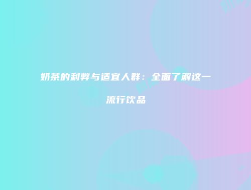 奶茶的利弊与适宜人群：全面了解这一流行饮品