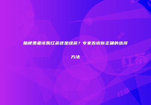 脑梗患者该喝红茶还是绿茶？专家告诉你正确的选择方法