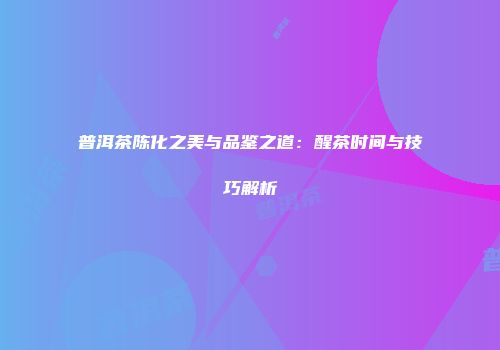 普洱茶陈化之美与品鉴之道：醒茶时间与技巧解析