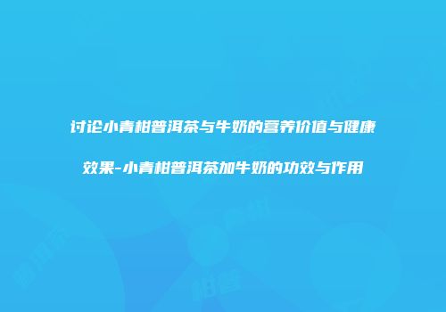 讨论小青柑普洱茶与牛奶的营养价值与健康效果-小青柑普洱茶加牛奶的功效与作用