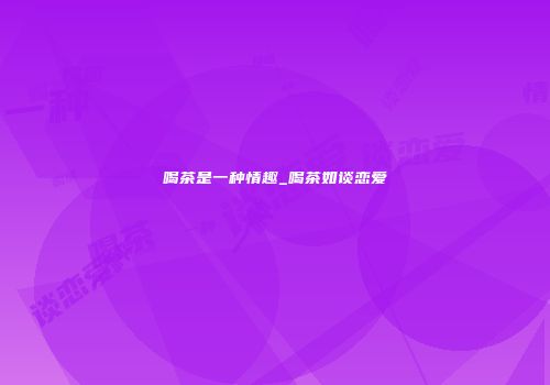 喝茶是一种情趣_喝茶如谈恋爱