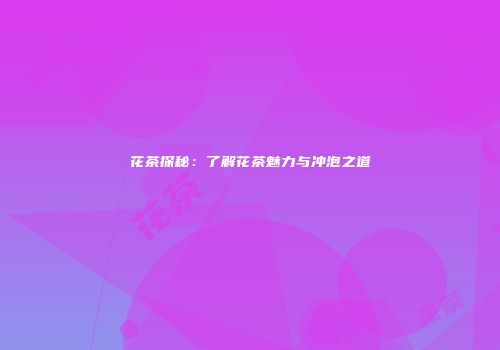 花茶探秘：了解花茶魅力与冲泡之道