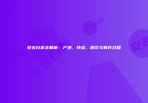 安吉白茶全解析：产地、特点、泡饮与制作过程