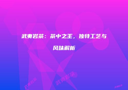 武夷岩茶：茶中之王，独特工艺与风味解析