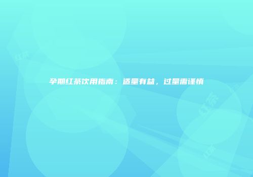孕期红茶饮用指南：适量有益，过量需谨慎