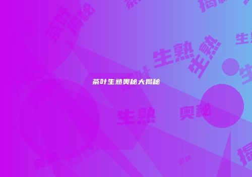 茶叶生熟奥秘大揭秘