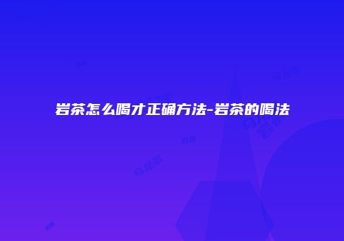 岩茶怎么喝才正确方法-岩茶的喝法