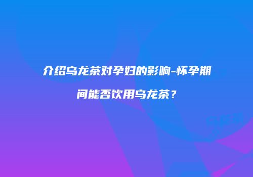 介绍乌龙茶对孕妇的影响-怀孕期间能否饮用乌龙茶？