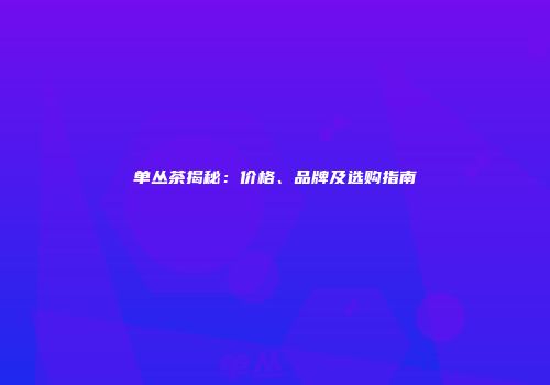 单丛茶揭秘：价格、品牌及选购指南