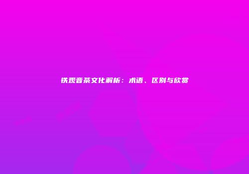 铁观音茶文化解析：术语、区别与欣赏