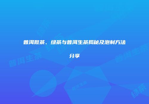 普洱散茶、绿茶与普洱生茶揭秘及泡制方法分享