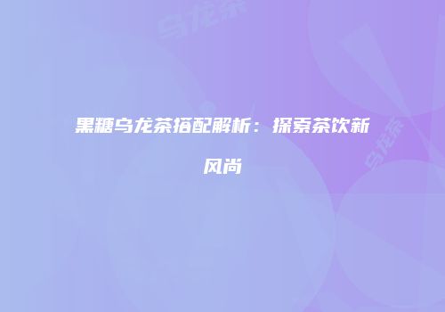黑糖乌龙茶搭配解析：探索茶饮新风尚