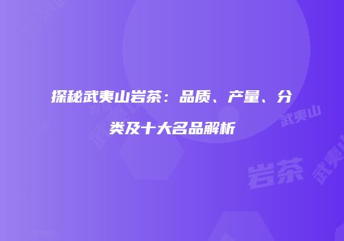 探秘武夷山岩茶：品质、产量、分类及十大名品解析