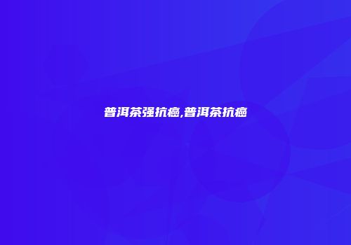 普洱茶强抗癌,普洱茶抗癌