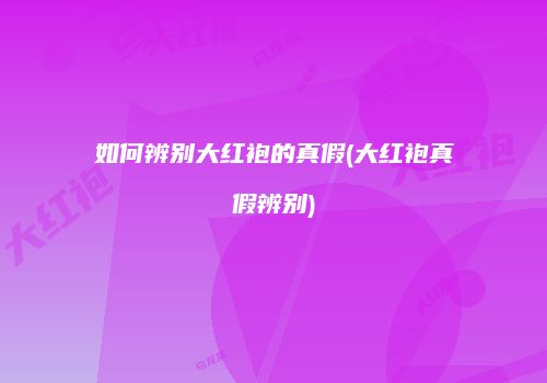 如何辨别大红袍的真假(大红袍真假辨别)