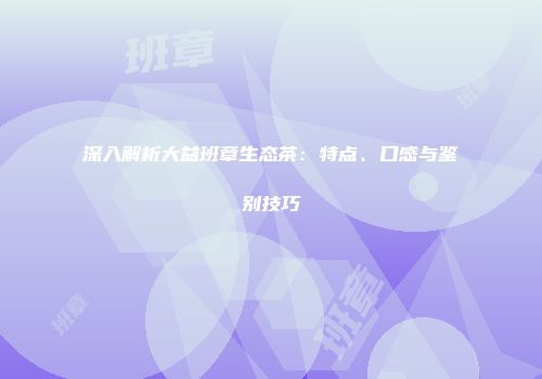 深入解析大益班章生态茶：特点、口感与鉴别技巧