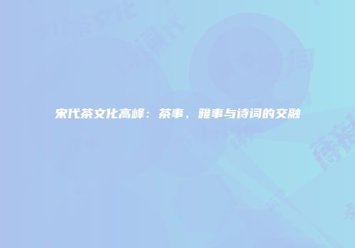 宋代茶文化高峰：茶事、雅事与诗词的交融