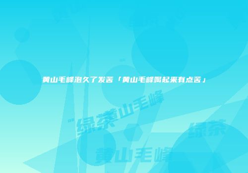黄山毛峰泡久了发苦「黄山毛峰喝起来有点苦」